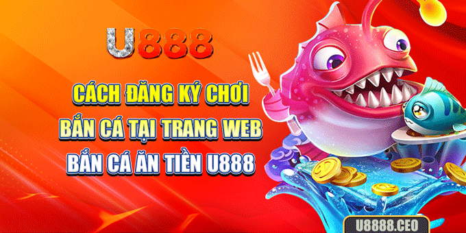 Cách đăng ký chơi bắn cá tại trang web bắn cá ăn tiền U888