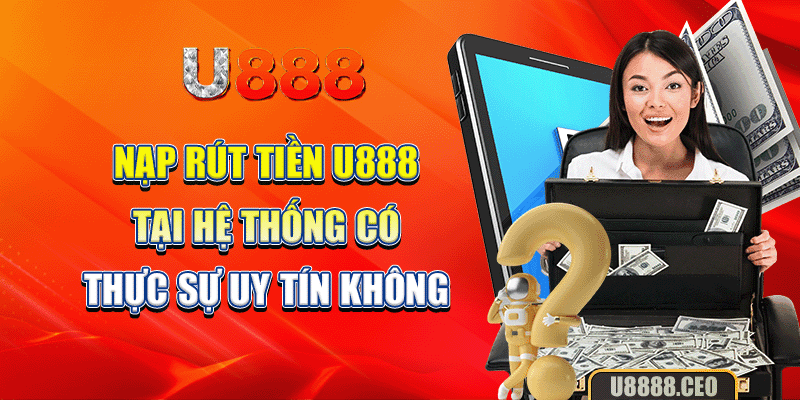 Nạp rút tiền U888 tại hệ thống có thực sự uy tín không