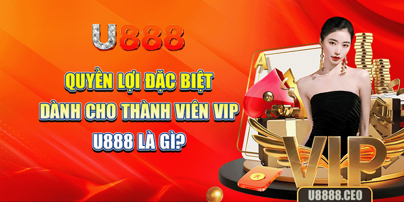 Quyền lợi đặc biệt dành cho thành viên vip U888 là gì?