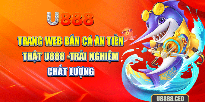 Trang Web Bắn Cá Ăn Tiền Thật U888 -Trải Nghiệm Chất Lượng