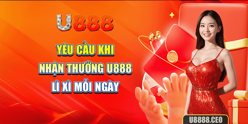 Yêu cầu khi nhận thưởng U888 lì xì mỗi ngày